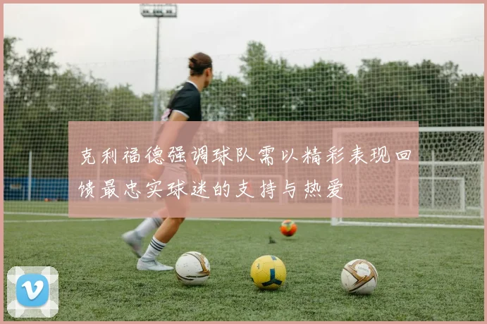 克利福德强调球队需以精彩表现回馈最忠实球迷的支持与热爱