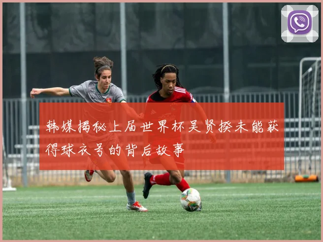 韩媒揭秘上届世界杯吴贤揆未能获得球衣号的背后故事