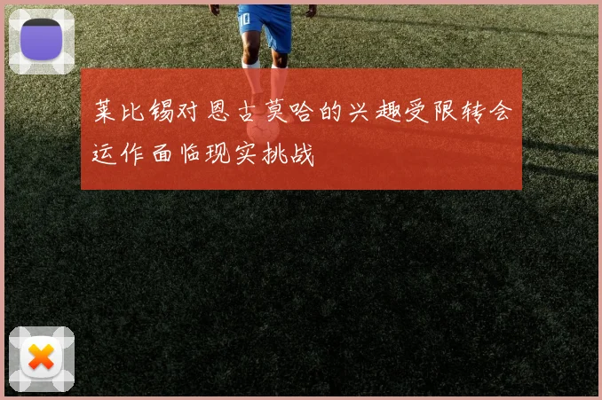 莱比锡对恩古莫哈的兴趣受限转会运作面临现实挑战
