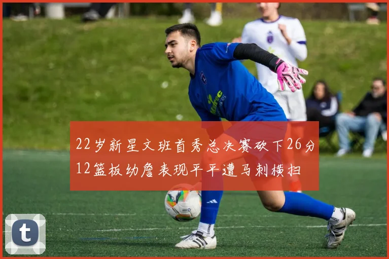 22岁新星文班首秀总决赛砍下26分12篮板幼詹表现平平遭马刺横扫