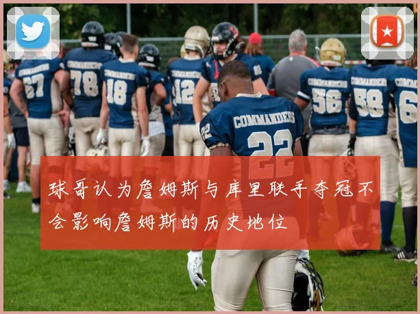 球哥认为詹姆斯与库里联手夺冠不会影响詹姆斯的历史地位