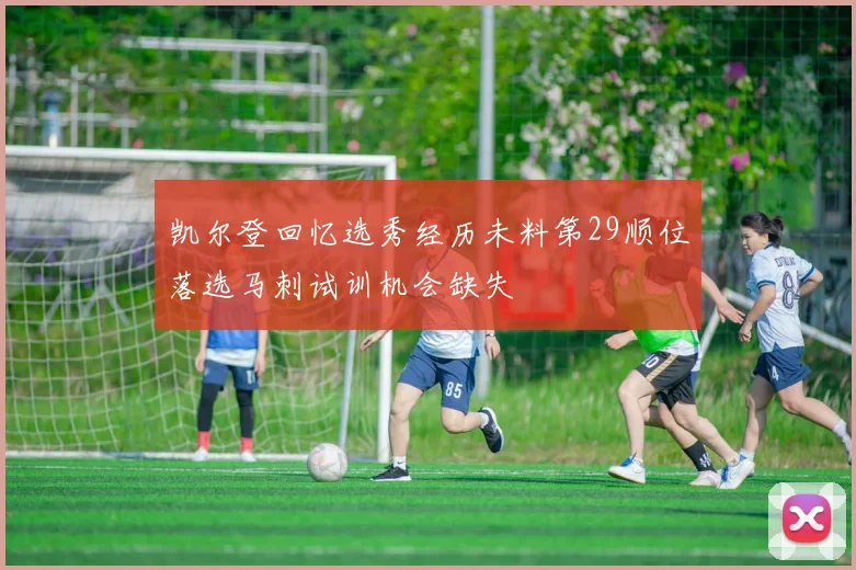 凯尔登回忆选秀经历未料第29顺位落选马刺试训机会缺失