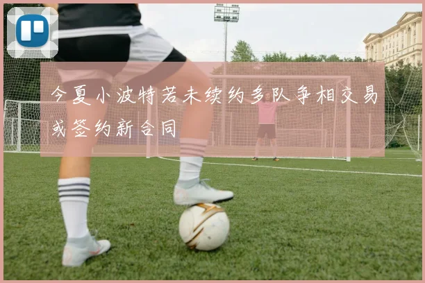 今夏小波特若未续约多队争相交易或签约新合同
