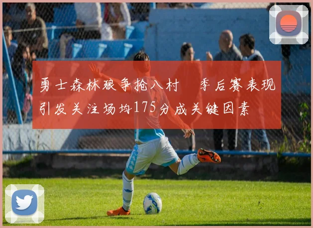 勇士森林狼争抢八村塁季后赛表现引发关注场均175分成关键因素