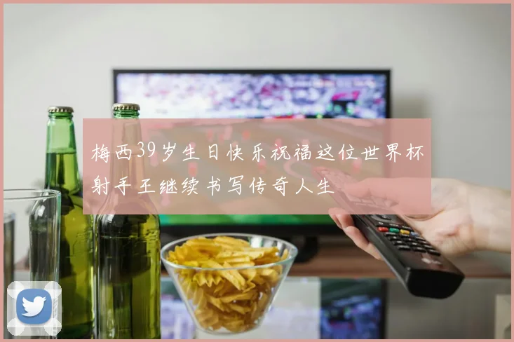 梅西39岁生日快乐祝福这位世界杯射手王继续书写传奇人生
