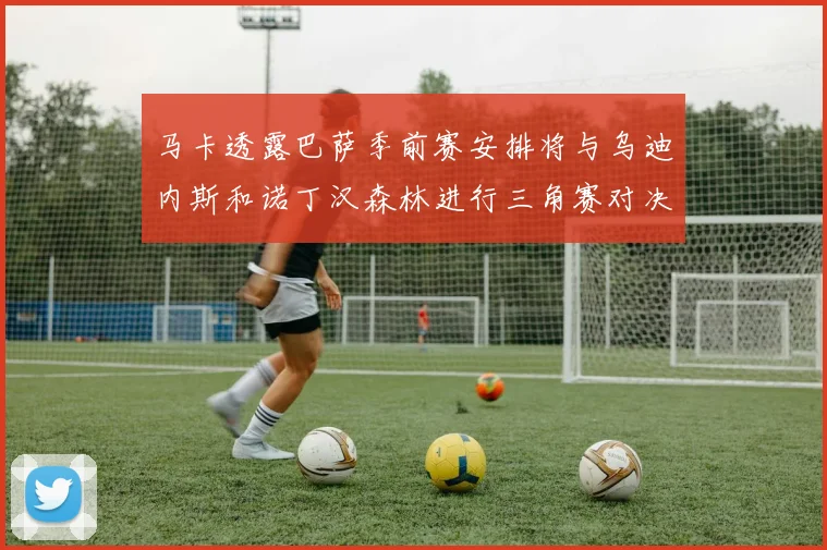 马卡透露巴萨季前赛安排将与乌迪内斯和诺丁汉森林进行三角赛对决