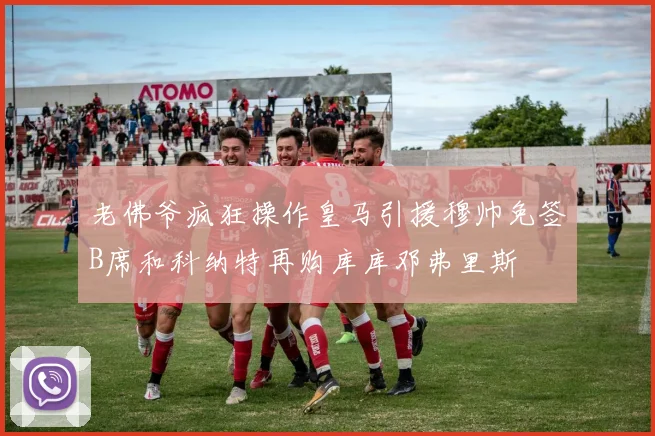 老佛爷疯狂操作皇马引援穆帅免签B席和科纳特再购库库邓弗里斯