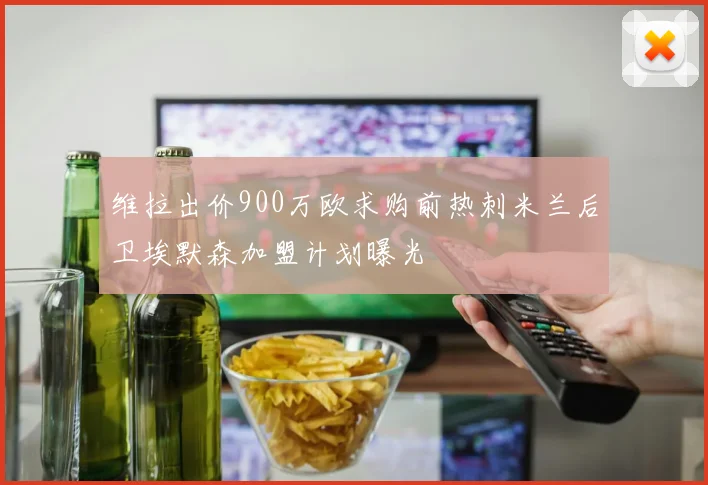 维拉出价900万欧求购前热刺米兰后卫埃默森加盟计划曝光