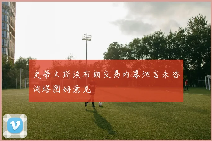 史蒂文斯谈布朗交易内幕坦言未咨询塔图姆意见
