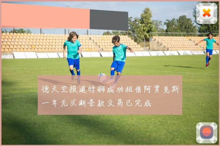 德天空报道特狮成功租借阿贾克斯一年无买断条款交易已完成