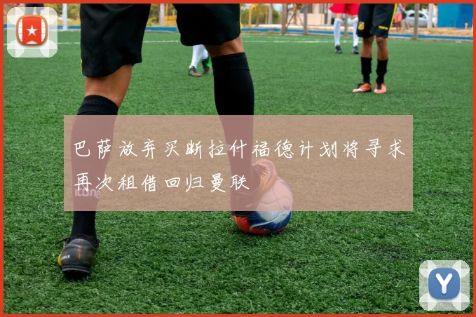 巴萨放弃买断拉什福德计划将寻求再次租借回归曼联