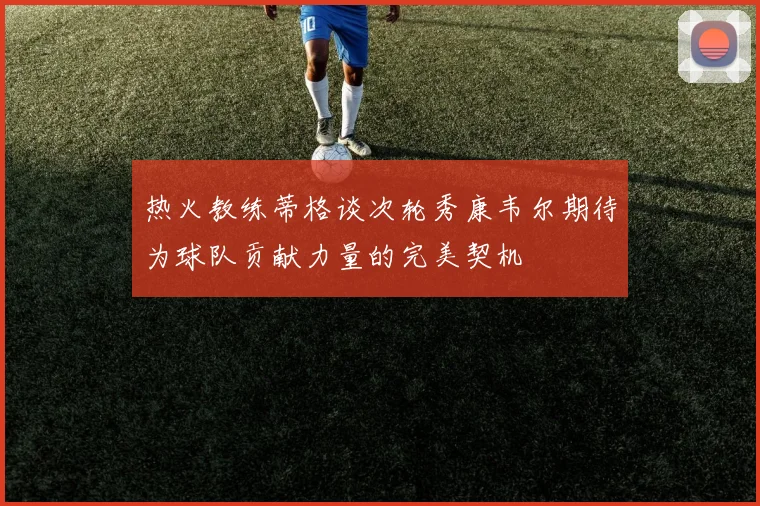 热火教练蒂格谈次轮秀康韦尔期待为球队贡献力量的完美契机
