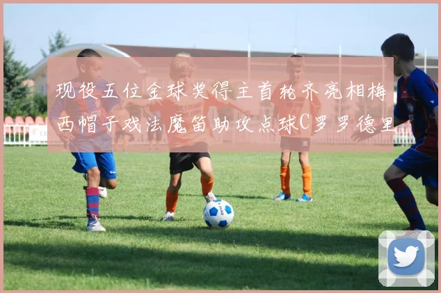 现役五位金球奖得主首轮齐亮相梅西帽子戏法魔笛助攻点球C罗罗德里握手言和