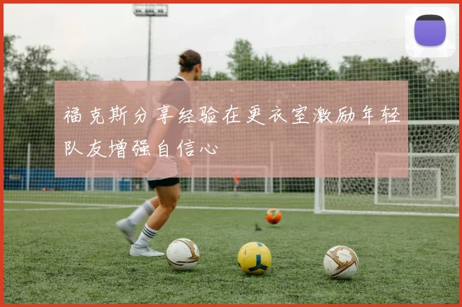 福克斯分享经验在更衣室激励年轻队友增强自信心
