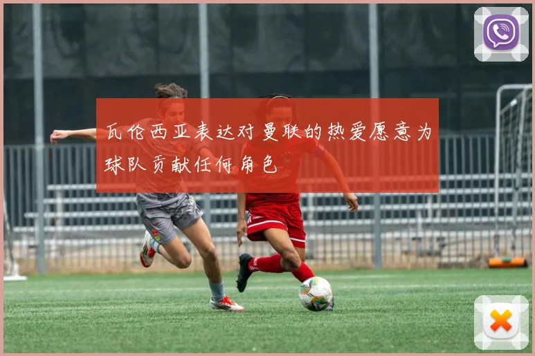 瓦伦西亚表达对曼联的热爱愿意为球队贡献任何角色