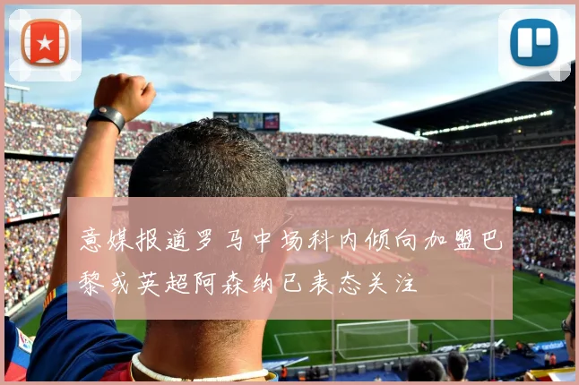 意媒报道罗马中场科内倾向加盟巴黎或英超阿森纳已表态关注