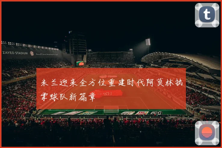 米兰迎来全方位重建时代阿莫林执掌球队新篇章