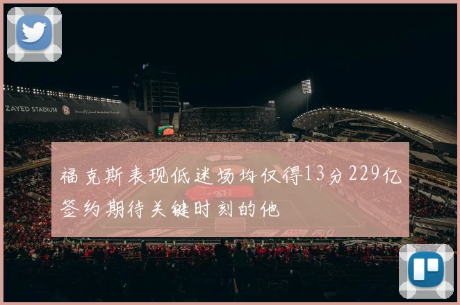 福克斯表现低迷场均仅得13分229亿签约期待关键时刻的他